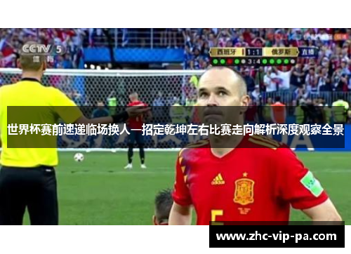 世界杯赛前速递临场换人一招定乾坤左右比赛走向解析深度观察全景