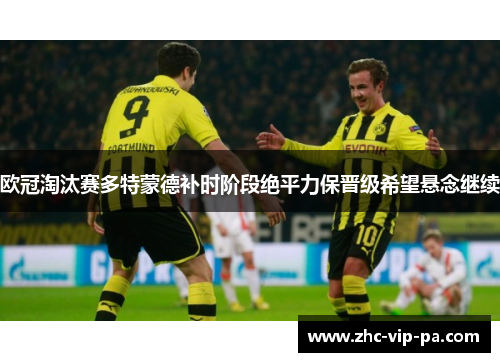 欧冠淘汰赛多特蒙德补时阶段绝平力保晋级希望悬念继续