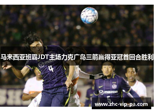 马来西亚班霸JDT主场力克广岛三箭赢得亚冠首回合胜利 马来西亚班霸JDT主场力克广岛三箭赢得亚冠首回合胜利