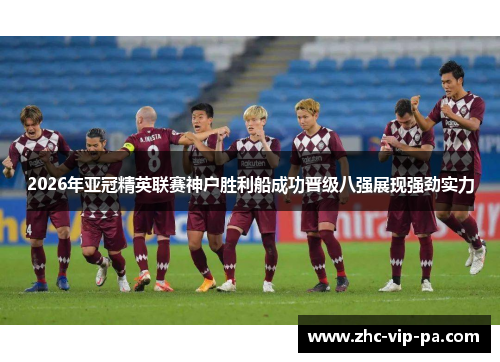 2026年亚冠精英联赛神户胜利船成功晋级八强展现强劲实力 2026年亚冠精英联赛神户胜利船成功晋级八强展现强劲实力